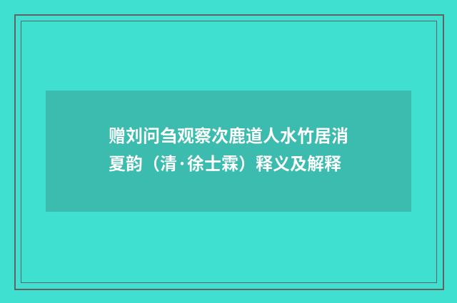 赠刘问刍观察次鹿道人水竹居消夏韵（清·徐士霖）释义及解释