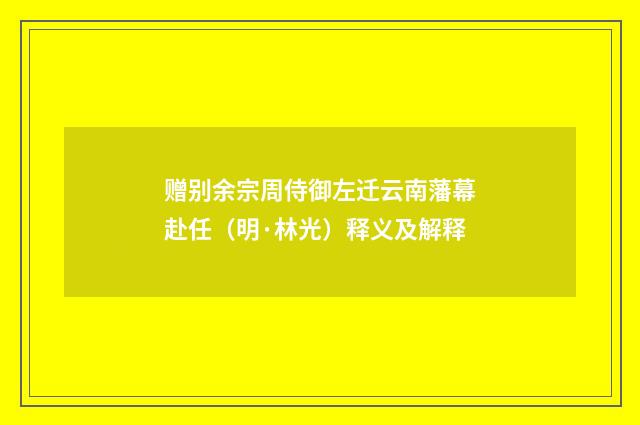 赠别余宗周侍御左迁云南藩幕赴任（明·林光）释义及解释