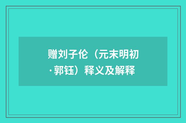 赠刘子伦（元末明初·郭钰）释义及解释