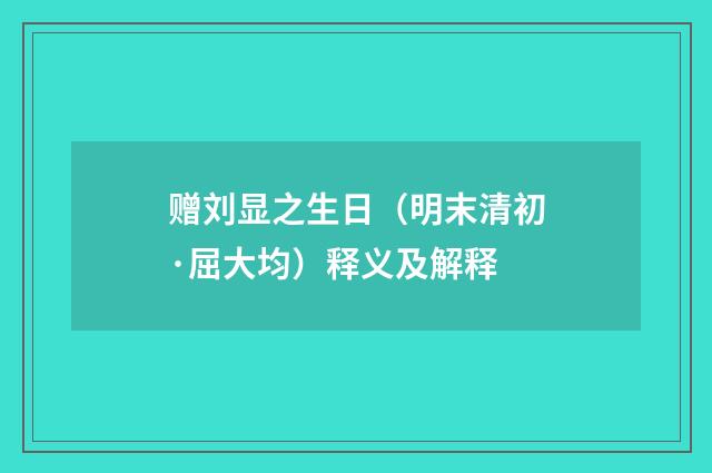 赠刘显之生日（明末清初·屈大均）释义及解释