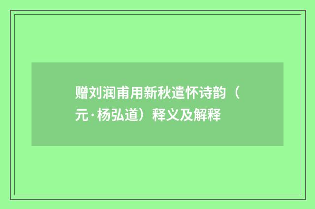 赠刘润甫用新秋遣怀诗韵（元·杨弘道）释义及解释