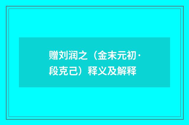 赠刘润之（金末元初·段克己）释义及解释