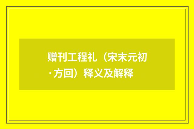 赠刊工程礼（宋末元初·方回）释义及解释