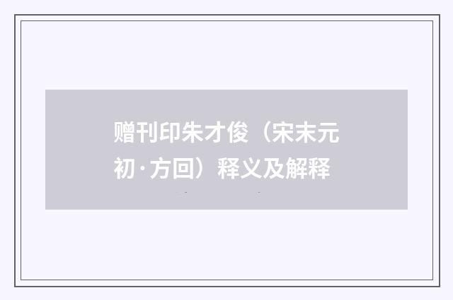 赠刊印朱才俊（宋末元初·方回）释义及解释