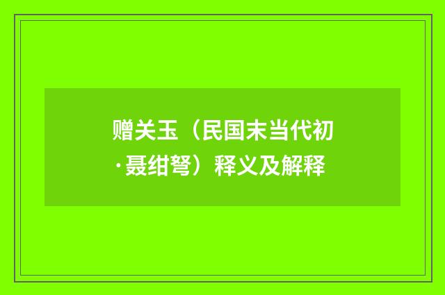 赠关玉（民国末当代初·聂绀弩）释义及解释