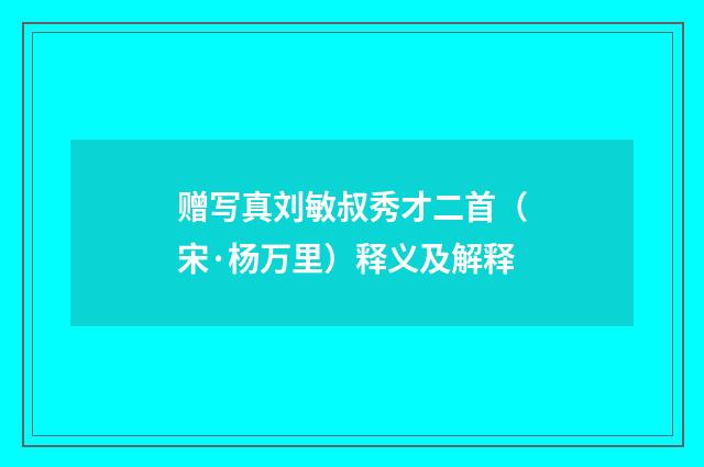 赠写真刘敏叔秀才二首（宋·杨万里）释义及解释