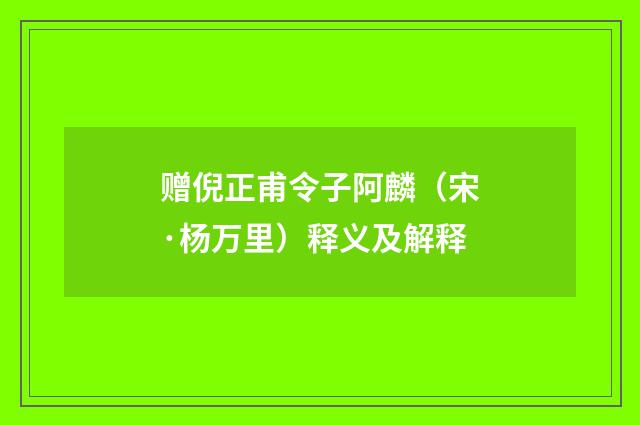 赠倪正甫令子阿麟（宋·杨万里）释义及解释