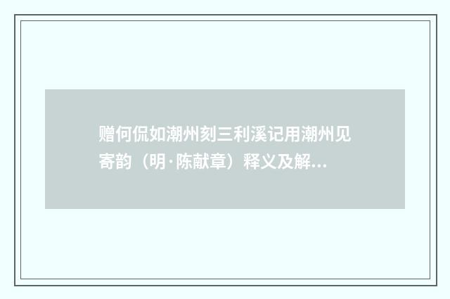 赠何侃如潮州刻三利溪记用潮州见寄韵（明·陈献章）释义及解释