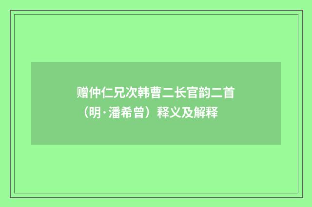 赠仲仁兄次韩曹二长官韵二首（明·潘希曾）释义及解释