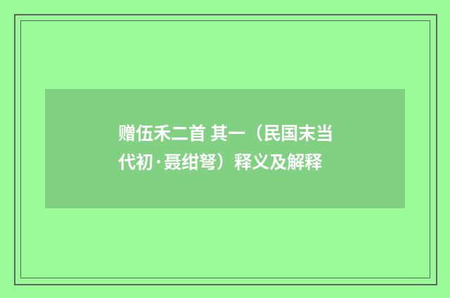 赠伍禾二首 其一（民国末当代初·聂绀弩）释义及解释