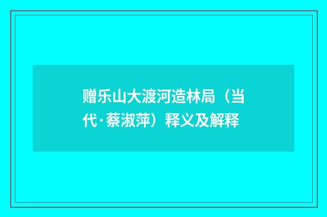 赠乐山大渡河造林局（当代·蔡淑萍）释义及解释
