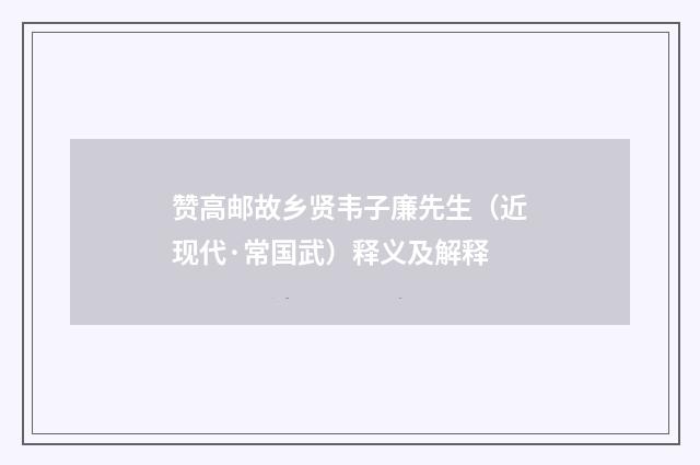 赞高邮故乡贤韦子廉先生（近现代·常国武）释义及解释