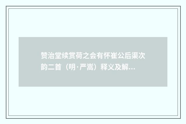 赞治堂续赏荷之会有怀崔公后渠次韵二首（明·严嵩）释义及解释
