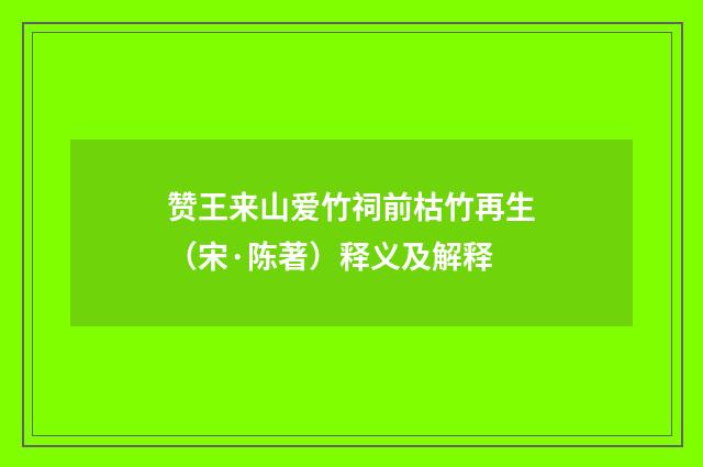 赞王来山爱竹祠前枯竹再生（宋·陈著）释义及解释