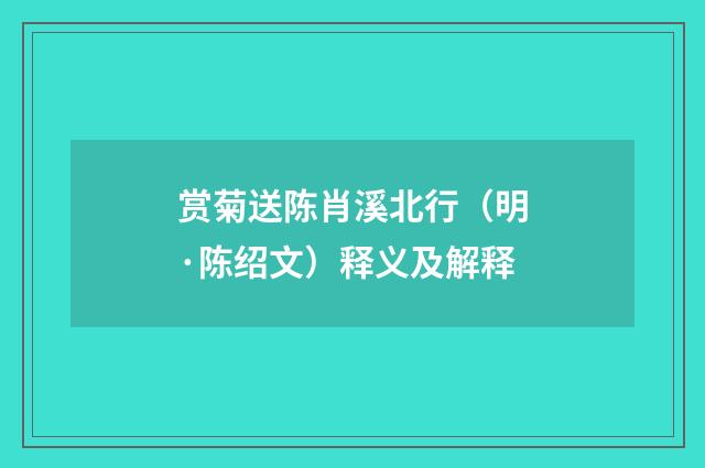 赏菊送陈肖溪北行（明·陈绍文）释义及解释