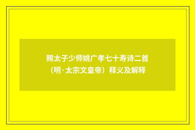 赐太子少师姚广孝七十寿诗二首（明·太宗文皇帝）释义及解释