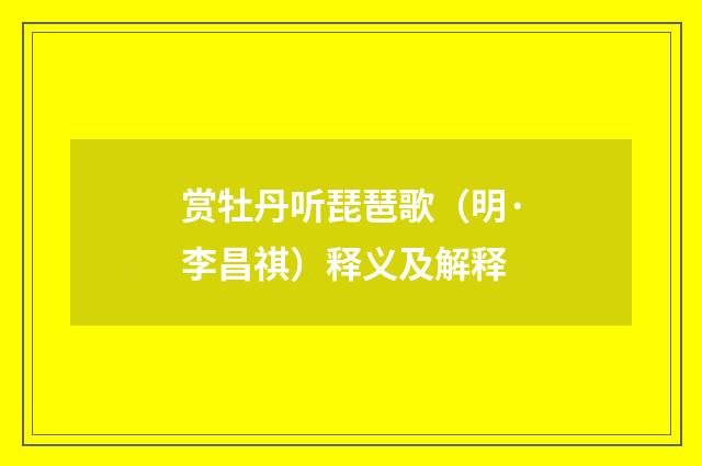 赏牡丹听琵琶歌（明·李昌祺）释义及解释