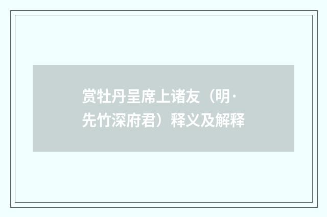 赏牡丹呈席上诸友（明·先竹深府君）释义及解释