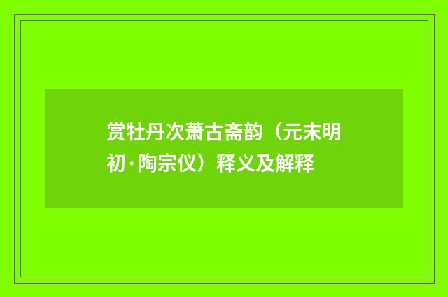 赏牡丹次萧古斋韵（元末明初·陶宗仪）释义及解释