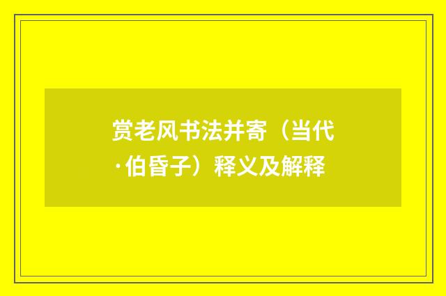 赏老风书法并寄（当代·伯昏子）释义及解释