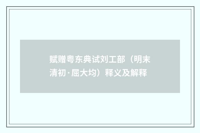 赋赠粤东典试刘工部（明末清初·屈大均）释义及解释