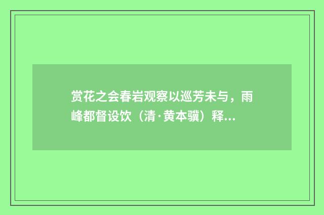 赏花之会春岩观察以巡芳未与，雨峰都督设饮（清·黄本骥）释义及解释