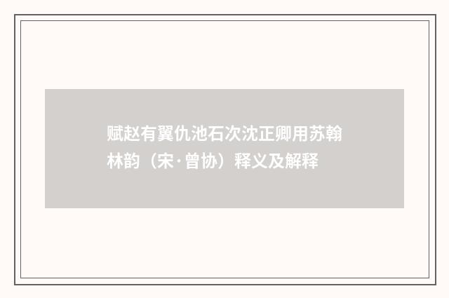 赋赵有翼仇池石次沈正卿用苏翰林韵（宋·曾协）释义及解释