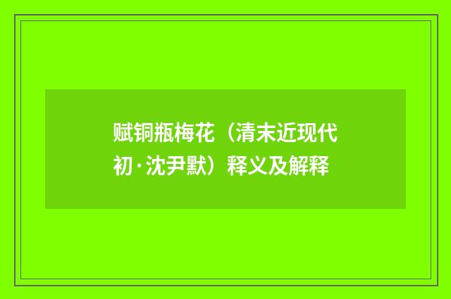 赋铜瓶梅花（清末近现代初·沈尹默）释义及解释