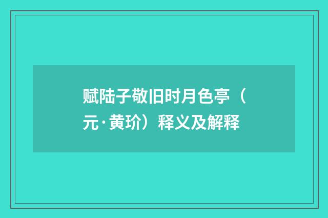 赋陆子敬旧时月色亭（元·黄玠）释义及解释