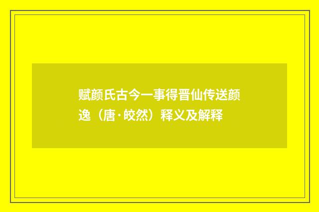 赋颜氏古今一事得晋仙传送颜逸（唐·皎然）释义及解释