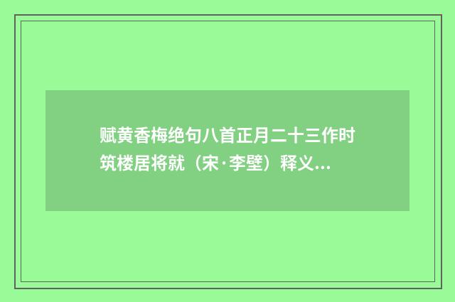 赋黄香梅绝句八首正月二十三作时筑楼居将就（宋·李壁）释义及解释
