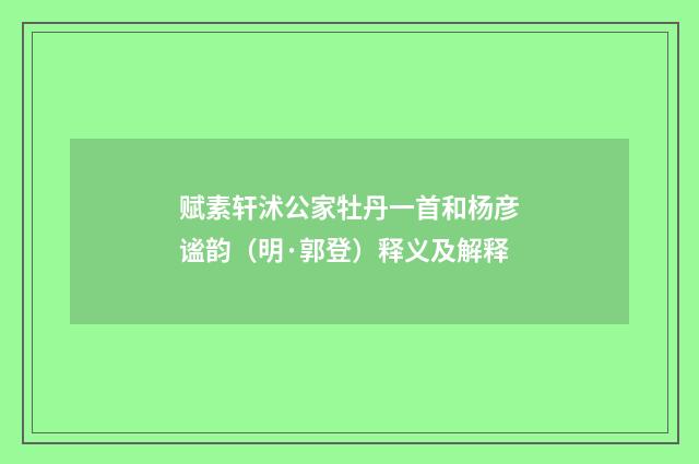 赋素轩沭公家牡丹一首和杨彦谧韵（明·郭登）释义及解释