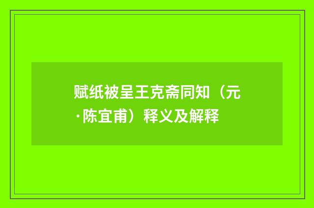 赋纸被呈王克斋同知（元·陈宜甫）释义及解释