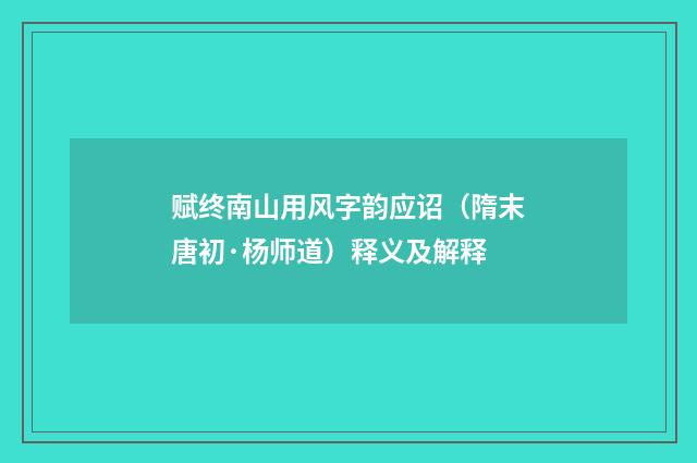 赋终南山用风字韵应诏（隋末唐初·杨师道）释义及解释
