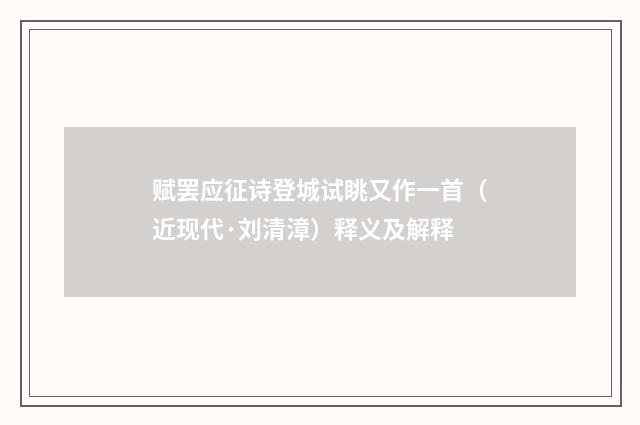 赋罢应征诗登城试眺又作一首（近现代·刘清漳）释义及解释
