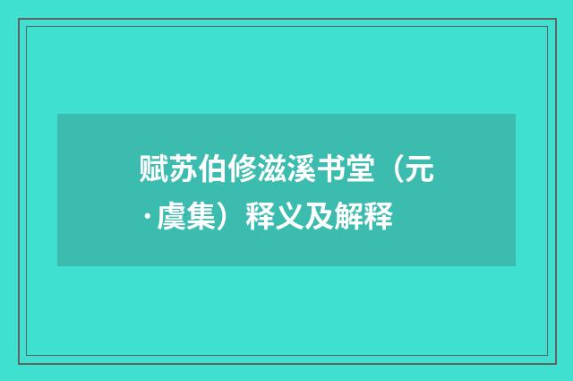 赋苏伯修滋溪书堂（元·虞集）释义及解释