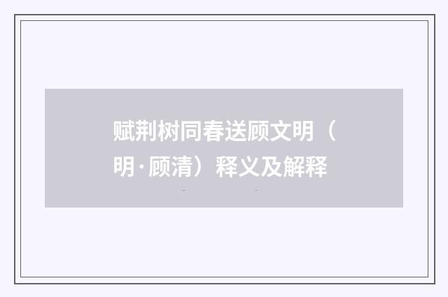 赋荆树同春送顾文明（明·顾清）释义及解释