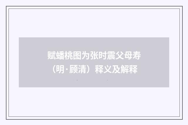 赋蟠桃图为张时震父母寿（明·顾清）释义及解释