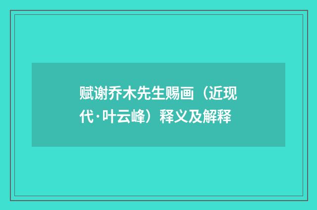 赋谢乔木先生赐画（近现代·叶云峰）释义及解释