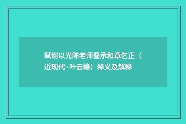 赋谢以光陈老师叠承和章乞正（近现代·叶云峰）释义及解释