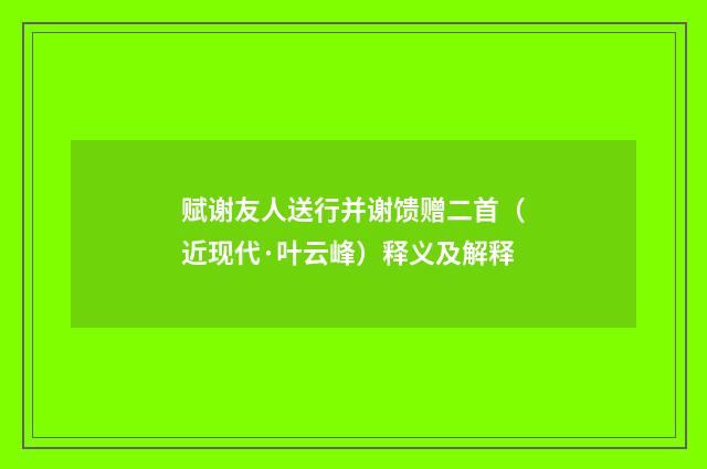 赋谢友人送行并谢馈赠二首（近现代·叶云峰）释义及解释