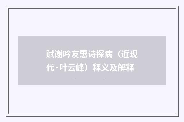 赋谢吟友惠诗探病（近现代·叶云峰）释义及解释