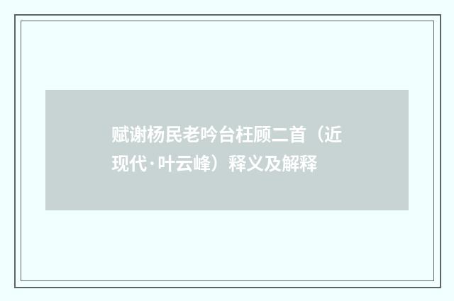 赋谢杨民老吟台枉顾二首（近现代·叶云峰）释义及解释