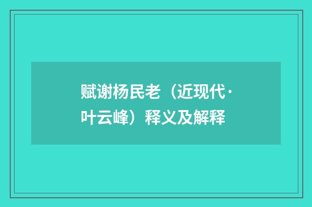 赋谢杨民老（近现代·叶云峰）释义及解释