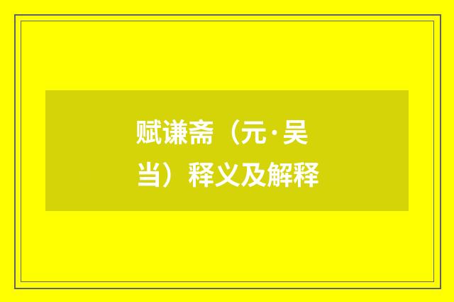 赋谦斋（元·吴当）释义及解释