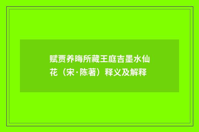 赋贾养晦所藏王庭吉墨水仙花（宋·陈著）释义及解释