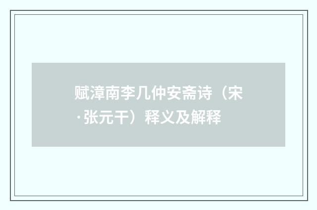 赋漳南李几仲安斋诗（宋·张元干）释义及解释