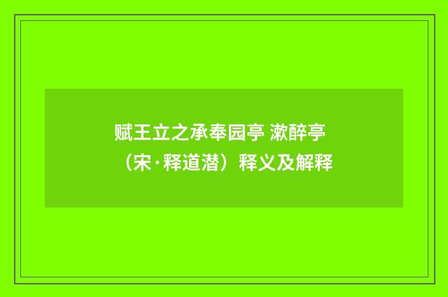 赋王立之承奉园亭 漱醉亭（宋·释道潜）释义及解释