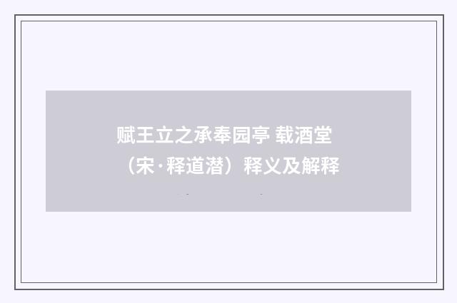 赋王立之承奉园亭 载酒堂（宋·释道潜）释义及解释