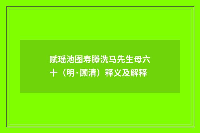 赋瑶池图寿滕洗马先生母六十（明·顾清）释义及解释